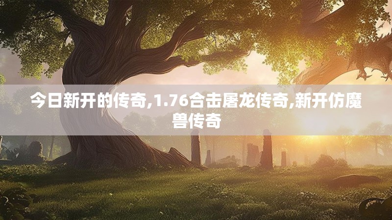 今日新开的传奇,1.76合击屠龙传奇,新开仿魔兽传奇
