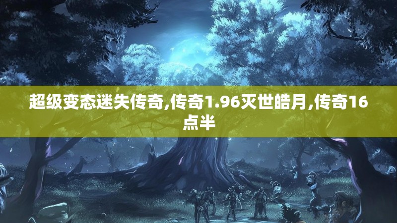 超级变态迷失传奇,传奇1.96灭世皓月,传奇16点半