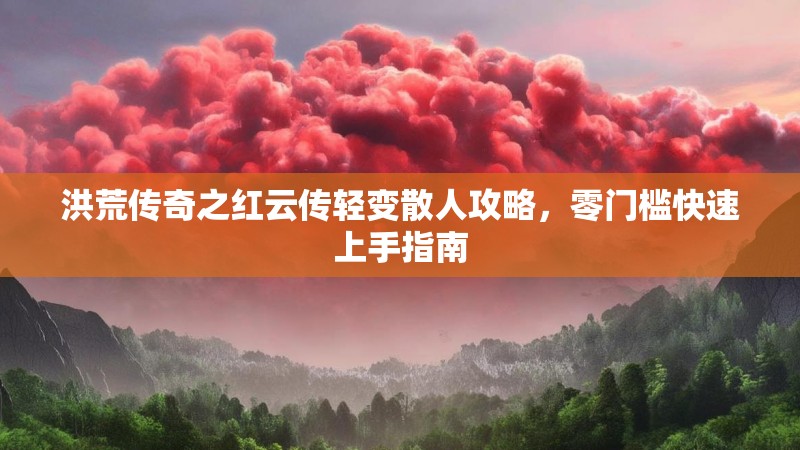 洪荒传奇之红云传轻变散人攻略，零门槛快速上手指南