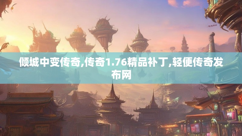 倾城中变传奇,传奇1.76精品补丁,轻便传奇发布网