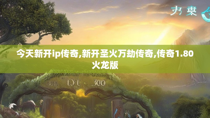 今天新开ip传奇,新开圣火万劫传奇,传奇1.80火龙版