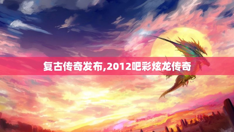 复古传奇发布,2012吧彩炫龙传奇