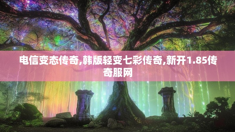 电信变态传奇,韩版轻变七彩传奇,新开1.85传奇服网