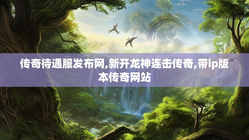 传奇待遇服发布网,新开龙神连击传奇,带ip版本传奇网站