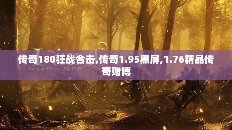 传奇180狂战合击,传奇1.95黑屏,1.76精品传奇赌博
