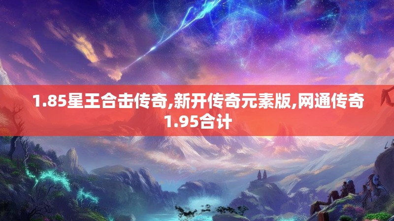 1.85星王合击传奇,新开传奇元素版,网通传奇1.95合计