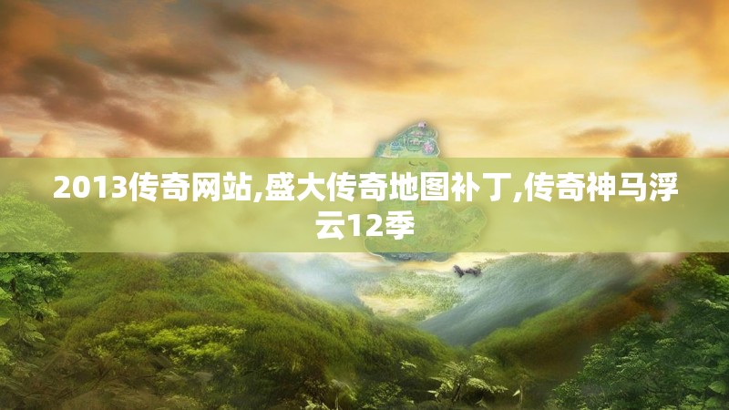 2013传奇网站,盛大传奇地图补丁,传奇神马浮云12季