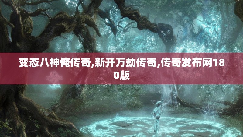 变态八神俺传奇,新开万劫传奇,传奇发布网180版