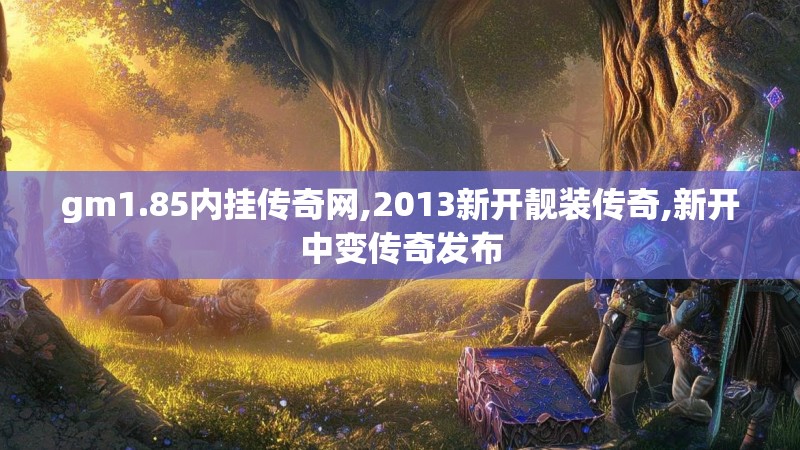 gm1.85内挂传奇网,2013新开靓装传奇,新开中变传奇发布