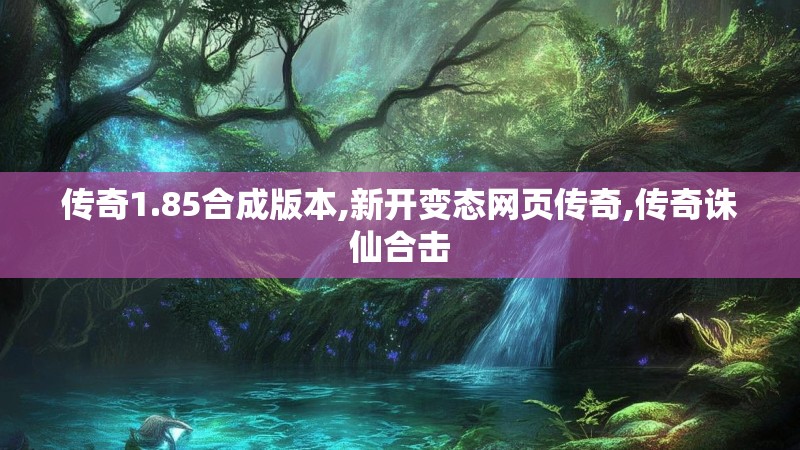 传奇1.85合成版本,新开变态网页传奇,传奇诛仙合击