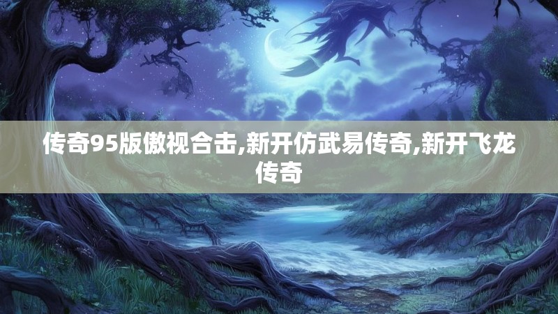 传奇95版傲视合击,新开仿武易传奇,新开飞龙传奇