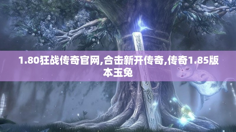 1.80狂战传奇官网,合击新开传奇,传奇1.85版本玉兔