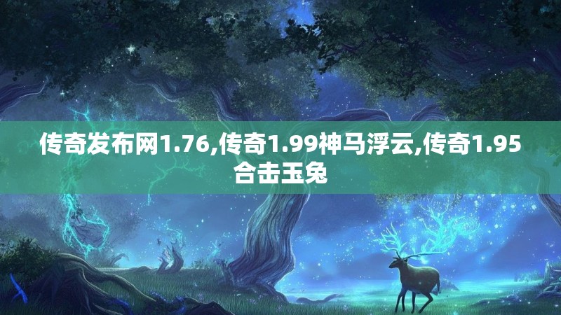 传奇发布网1.76,传奇1.99神马浮云,传奇1.95合击玉兔