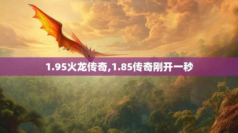 1.95火龙传奇,1.85传奇刚开一秒