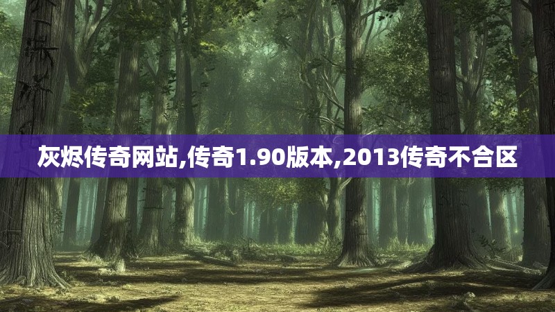 灰烬传奇网站,传奇1.90版本,2013传奇不合区
