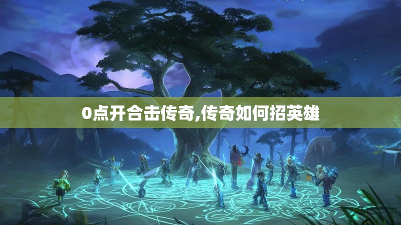 0点开合击传奇,传奇如何招英雄