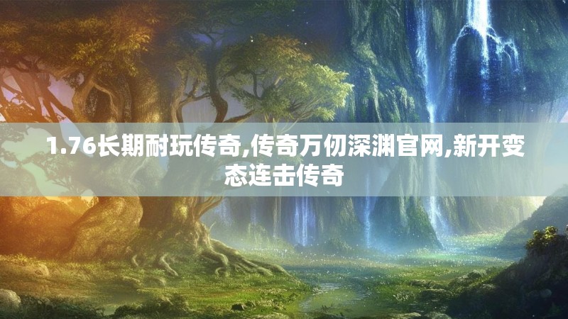 1.76长期耐玩传奇,传奇万仞深渊官网,新开变态连击传奇