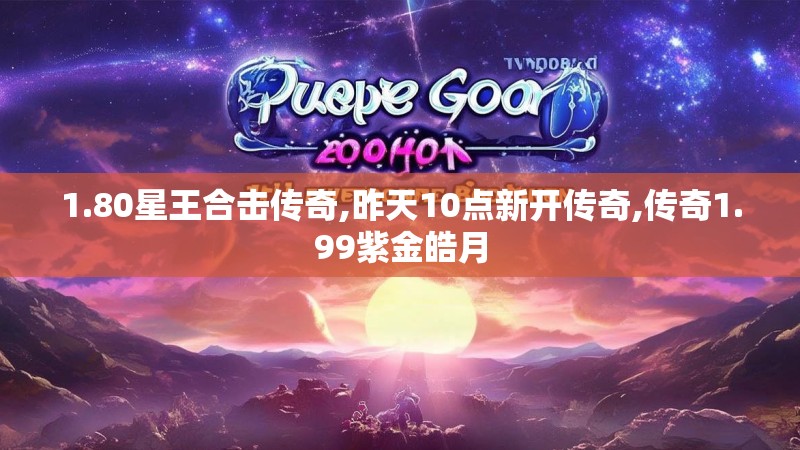 1.80星王合击传奇,昨天10点新开传奇,传奇1.99紫金皓月