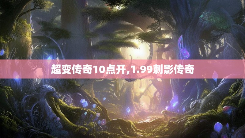 超变传奇10点开,1.99刺影传奇