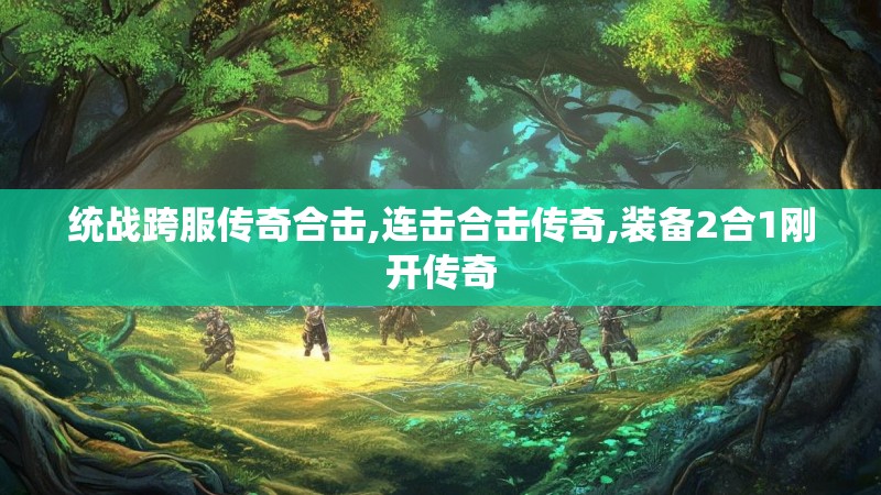 统战跨服传奇合击,连击合击传奇,装备2合1刚开传奇