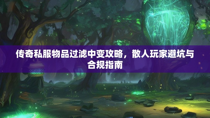 传奇私服物品过滤中变攻略，散人玩家避坑与合规指南