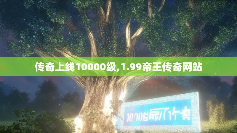 传奇上线10000级,1.99帝王传奇网站