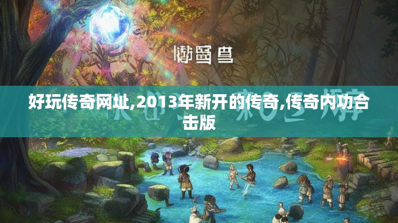 好玩传奇网址,2013年新开的传奇,传奇内功合击版