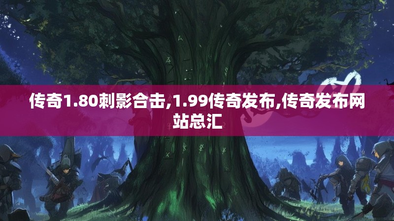 传奇1.80刺影合击,1.99传奇发布,传奇发布网站总汇