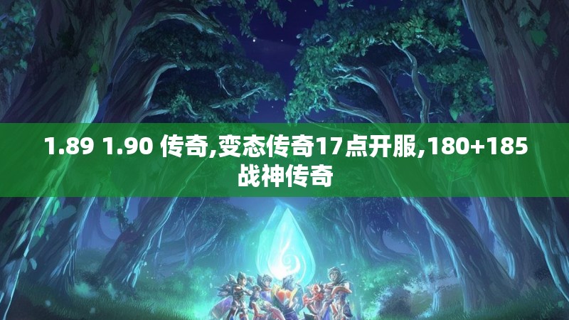 1.89 1.90 传奇,变态传奇17点开服,180+185战神传奇