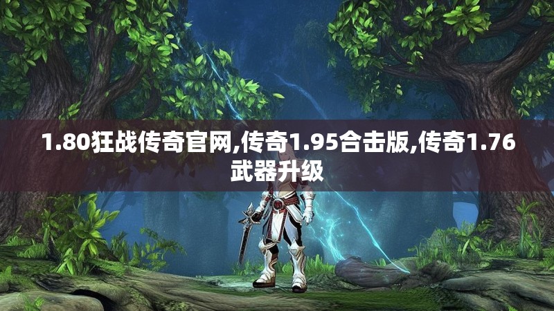 1.80狂战传奇官网,传奇1.95合击版,传奇1.76武器升级