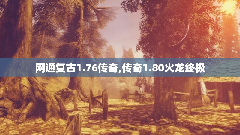 网通复古1.76传奇,传奇1.80火龙终极