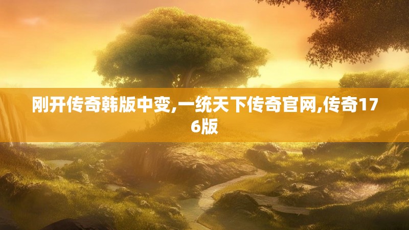 刚开传奇韩版中变,一统天下传奇官网,传奇176版