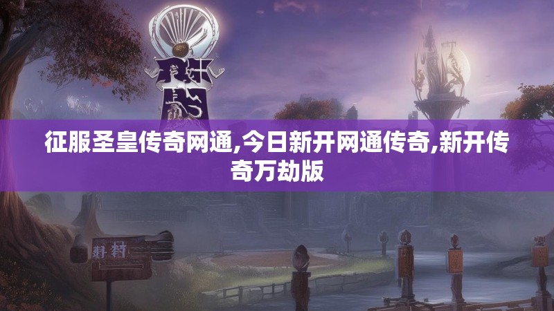 征服圣皇传奇网通,今日新开网通传奇,新开传奇万劫版