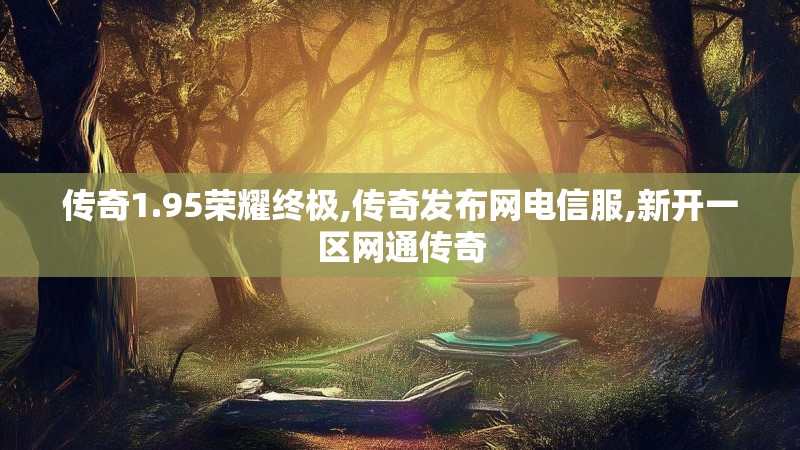 传奇1.95荣耀终极,传奇发布网电信服,新开一区网通传奇
