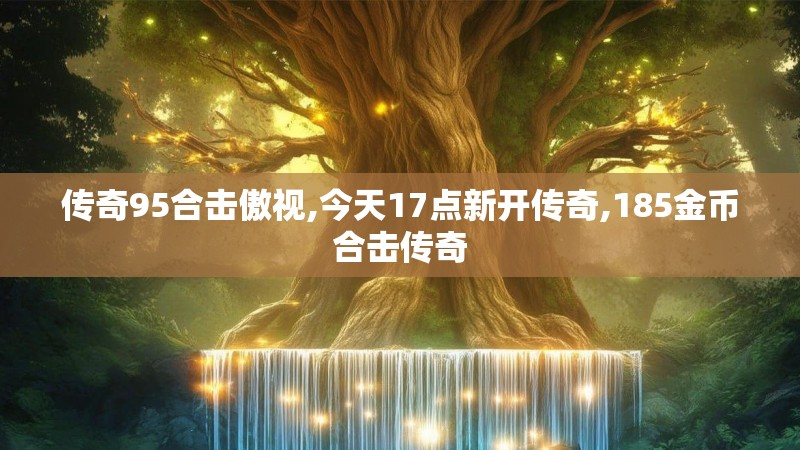 传奇95合击傲视,今天17点新开传奇,185金币合击传奇