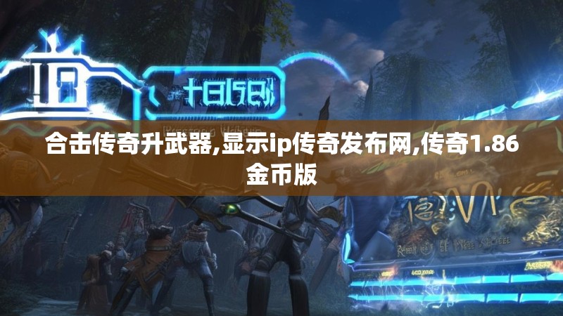 合击传奇升武器,显示ip传奇发布网,传奇1.86金币版