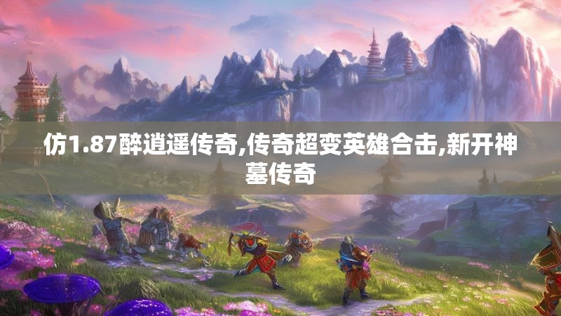 仿1.87醉逍遥传奇,传奇超变英雄合击,新开神墓传奇