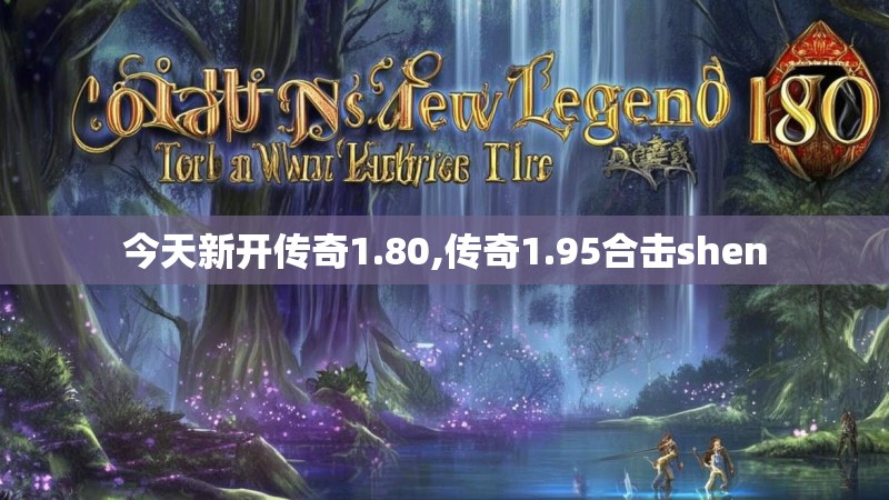 今天新开传奇1.80,传奇1.95合击shen