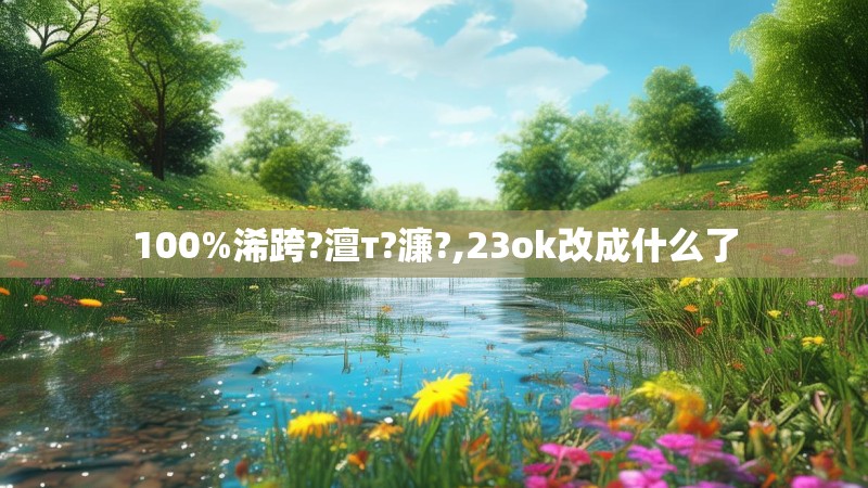 100%浠跨?澶т?濂?,23ok改成什么了