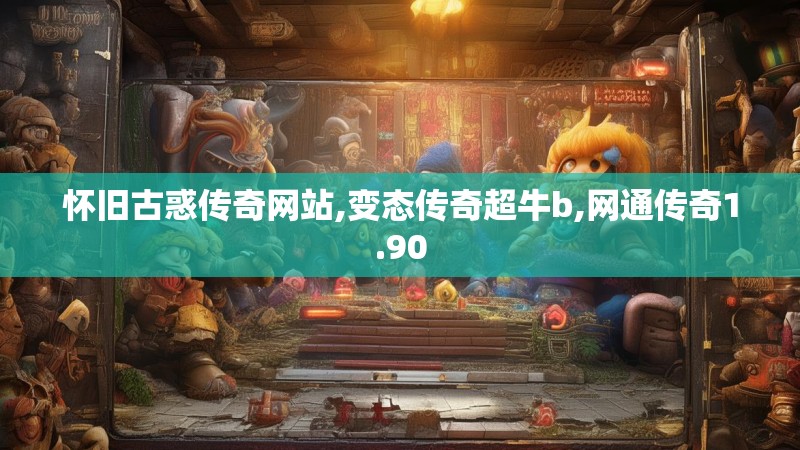 怀旧古惑传奇网站,变态传奇超牛b,网通传奇1.90