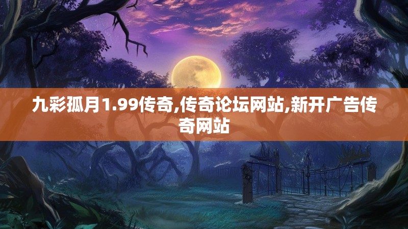 九彩孤月1.99传奇,传奇论坛网站,新开广告传奇网站