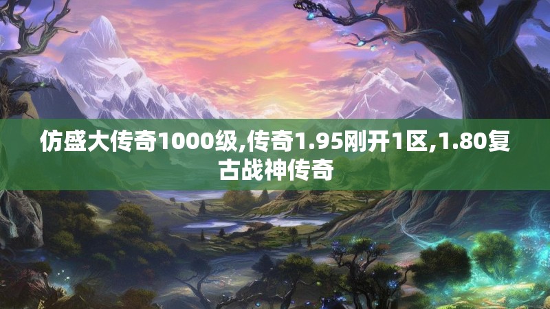 仿盛大传奇1000级,传奇1.95刚开1区,1.80复古战神传奇