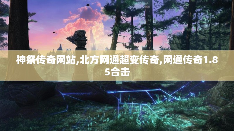 神祭传奇网站,北方网通超变传奇,网通传奇1.85合击