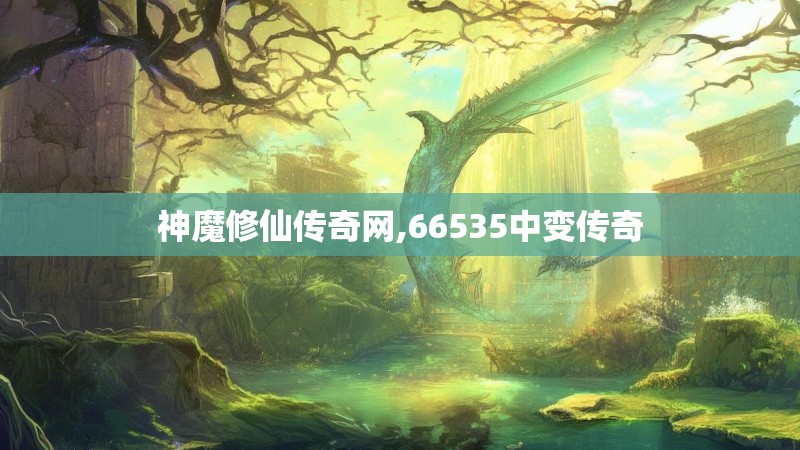 神魔修仙传奇网,66535中变传奇