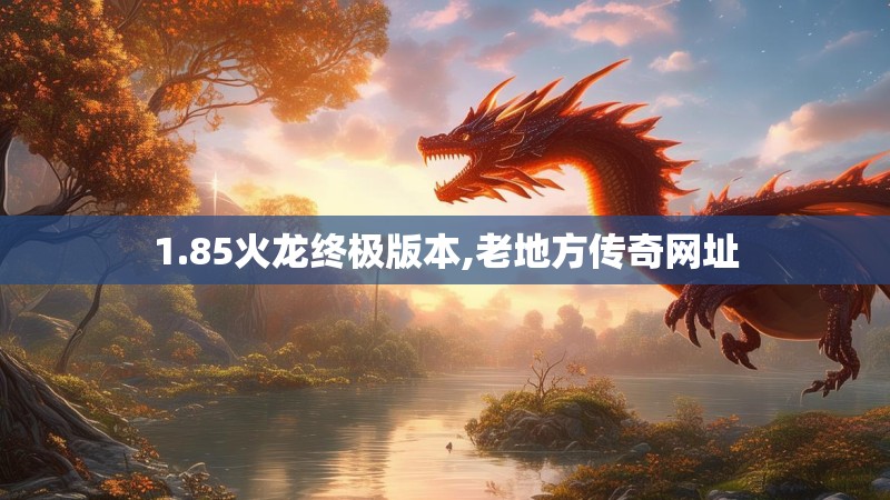 1.85火龙终极版本,老地方传奇网址