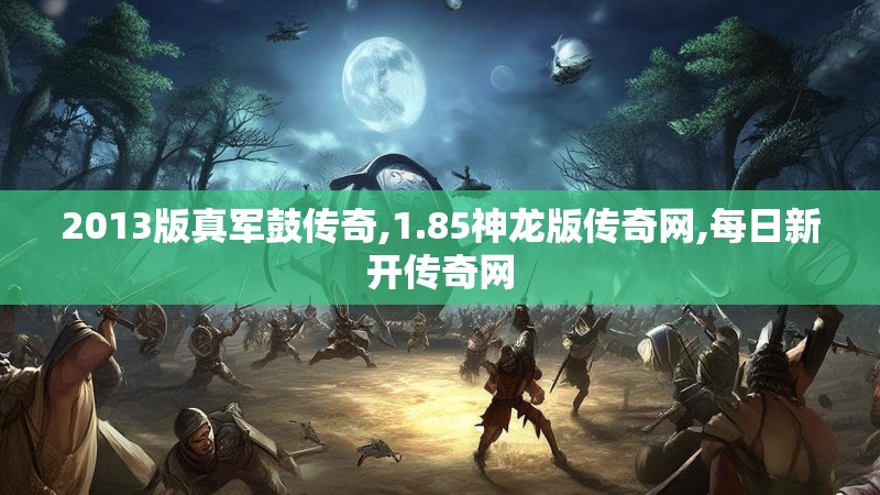 2013版真军鼓传奇,1.85神龙版传奇网,每日新开传奇网