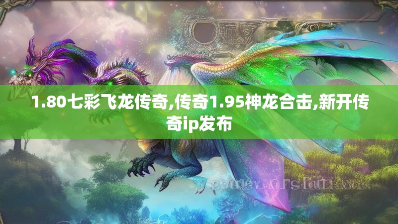 1.80七彩飞龙传奇,传奇1.95神龙合击,新开传奇ip发布