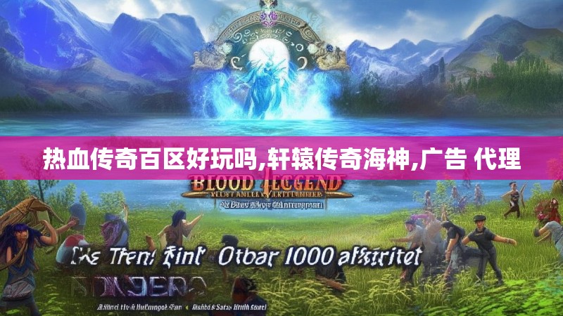 热血传奇百区好玩吗,轩辕传奇海神,广告 代理