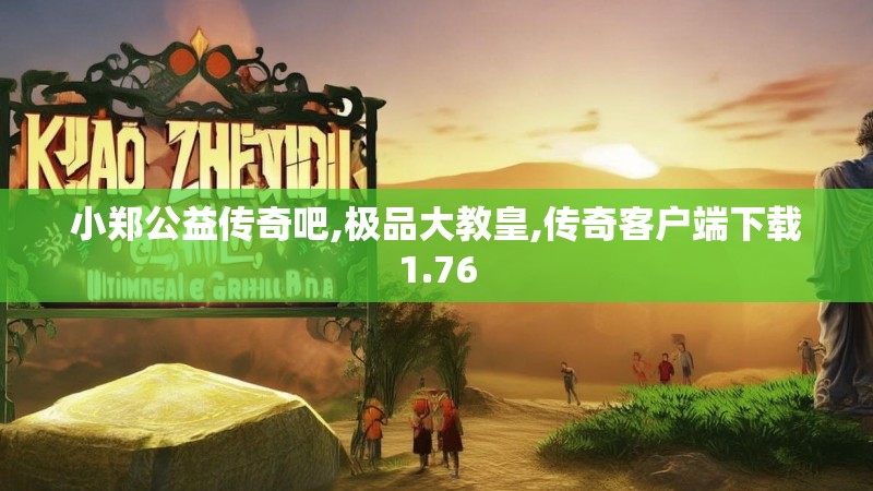 小郑公益传奇吧,极品大教皇,传奇客户端下载1.76