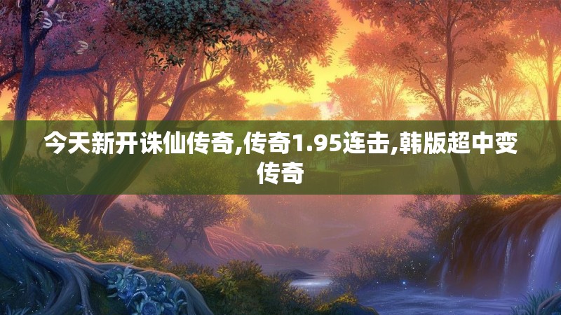 今天新开诛仙传奇,传奇1.95连击,韩版超中变传奇